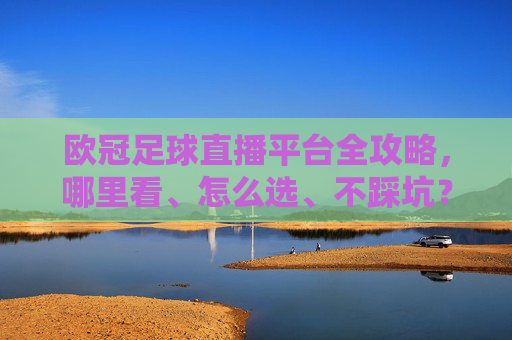 欧冠足球直播平台全攻略,哪里看、怎么选、不踩坑?欧冠足球直播平台全攻略,哪里看、怎么选、不踩坑