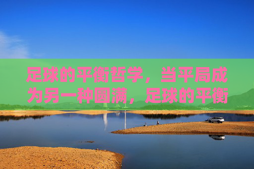 足球的平衡哲学,当平局成为另一种圆满,足球的平衡哲学,平局的另一种圆满