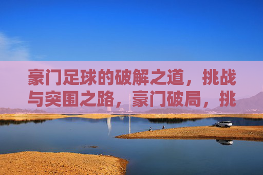 豪门足球的破解之道,挑战与突围之路,豪门破局,挑战与突围之路