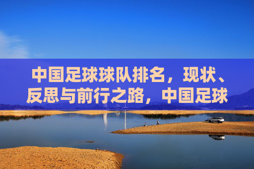 中国足球球队排名，现状、反思与前行之路，中国足球排名，现状、反思与前行之路