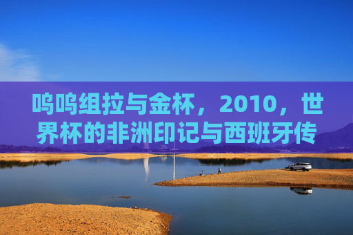 呜呜组拉与金杯,2010,世界杯的非洲印记与西班牙传奇,2010世界杯,呜呜组拉的非洲印记与西班牙传奇