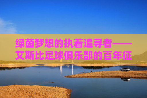 绿茵梦想的执着追寻者——艾斯比足球俱乐部的百年征程,艾斯比足球俱乐部,百年绿茵梦想的执着追寻