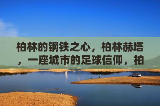柏林的钢铁之心,柏林赫塔,一座城市的足球信仰,柏林赫塔,钢铁之心与城市足球信仰