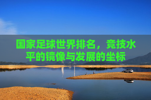 国家足球世界排名,竞技水平的镜像与发展的坐标