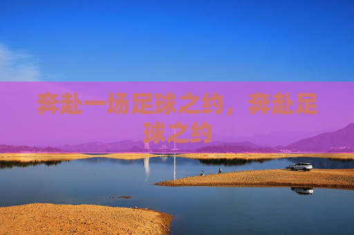 奔赴一场足球之约,奔赴足球之约