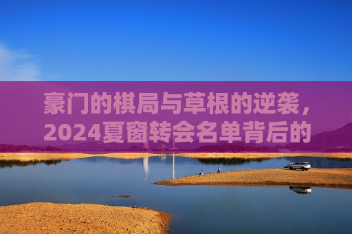 豪门的棋局与草根的逆袭,2024夏窗转会名单背后的足球哲学,2024夏窗转会名单,豪门棋局与草根逆袭的足球哲学
