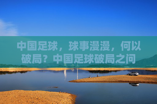 中国足球，球事漫漫，何以破局？中国足球破局之问
