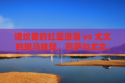 诺坎普的红蓝浪潮 vs 尤文的斑马铁壁,巴萨与尤文,欧冠赛场的宿命对决,诺坎普红蓝浪潮VS尤文斑马铁壁,欧冠宿命对决