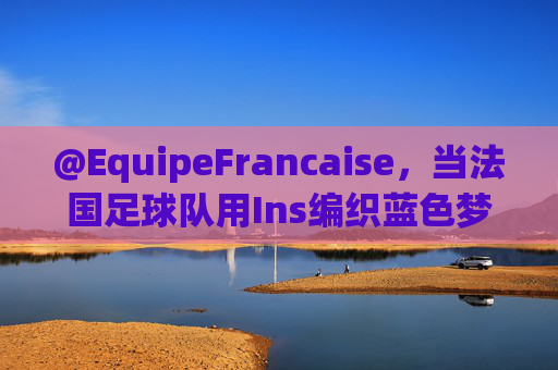 @EquipeFrancaise,当法国足球队用Ins编织蓝色梦想的全球网络,法国足球队用Ins编织蓝色梦想的全球网络