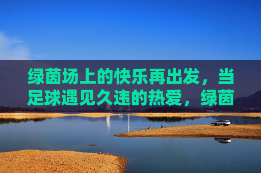 绿茵场上的快乐再出发，当足球遇见久违的热爱，绿茵再燃热爱，快乐再出发