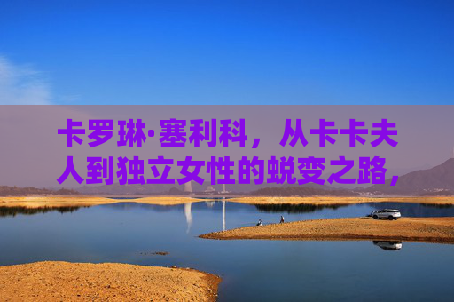 卡罗琳·塞利科,从卡卡夫人到独立女性的蜕变之路,卡罗琳·塞利科,从卡卡夫人到独立女性的蜕变