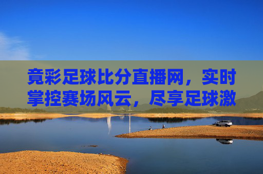 竟彩足球比分直播网，实时掌控赛场风云，尽享足球激情盛宴，竟彩足球比分直播网，实时掌控赛场，尽享激情盛宴