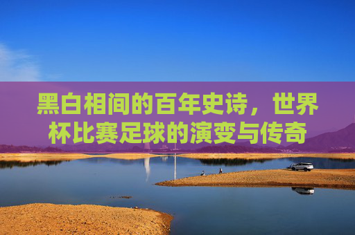 黑白相间的百年史诗,世界杯比赛足球的演变与传奇