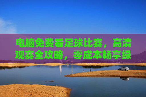电脑免费看足球比赛,高清观赛全攻略,零成本畅享绿茵激情,电脑免费高清看足球攻略,零成本畅享绿茵激情