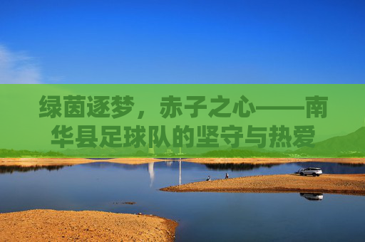 绿茵逐梦,赤子之心——南华县足球队的坚守与热爱
