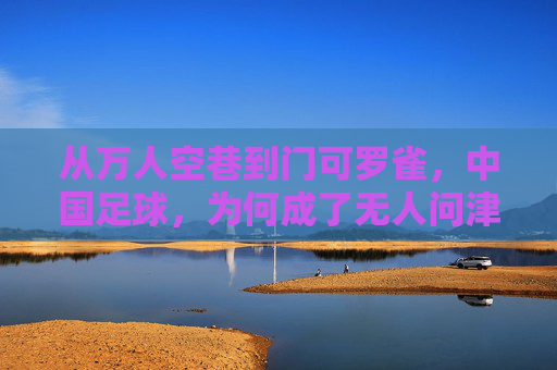 从万人空巷到门可罗雀,中国足球,为何成了无人问津的风景?