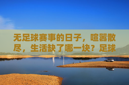 无足球赛事的日子,喧嚣散尽,生活缺了哪一块?足球散场,生活缺了一角