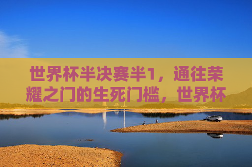 世界杯半决赛半1，通往荣耀之门的生死门槛，世界杯半决赛，通往荣耀之门的生死门槛