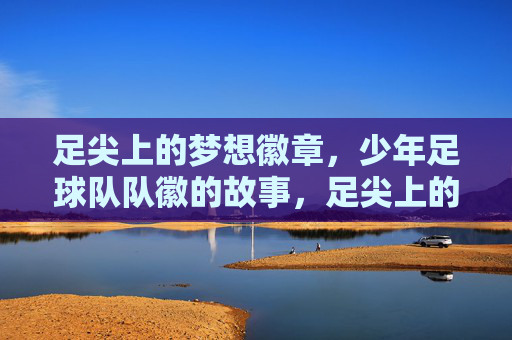 足尖上的梦想徽章,少年足球队队徽的故事,足尖上的梦想徽章,少年足球队队徽
