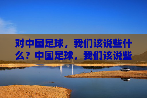 对中国足球，我们该说些什么？中国足球，我们该说些什么？