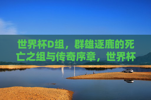 世界杯D组，群雄逐鹿的死亡之组与传奇序章，世界杯D组，群雄逐鹿，死亡之组开启传奇序章
