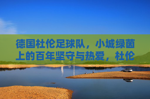 德国杜伦足球队,小城绿茵上的百年坚守与热爱,杜伦足球队,小城绿茵百年坚守与热爱