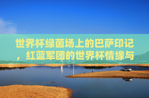 世界杯绿茵场上的巴萨印记，红蓝军团的世界杯情缘与荣耀，世界杯绿茵场上的红蓝印记，巴萨的荣耀情缘