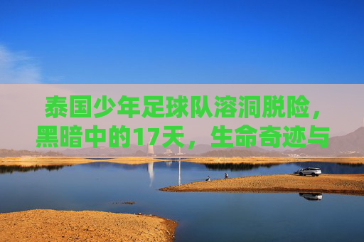泰国少年足球队溶洞脱险,黑暗中的17天,生命奇迹与全球守望,泰国少年足球队溶洞17天脱险,生命奇迹与全球守望