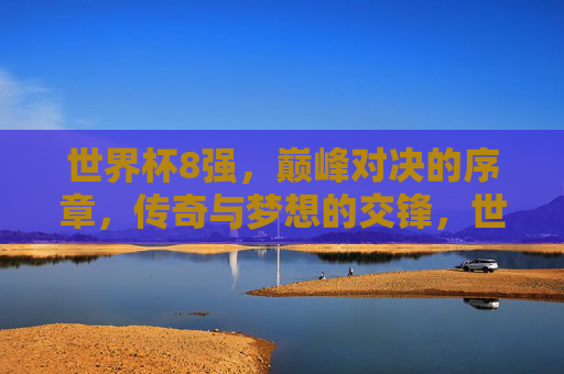 世界杯8强,巅峰对决的序章,传奇与梦想的交锋,世界杯8强,巅峰序章,传奇梦想交锋