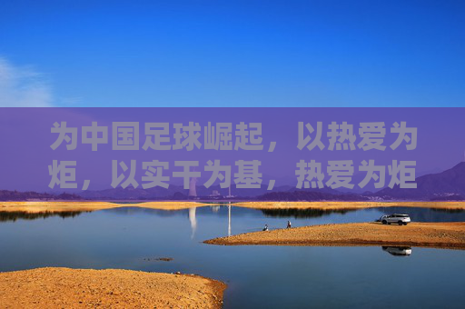 为中国足球崛起，以热爱为炬，以实干为基，热爱为炬实干为基，中国足球崛起