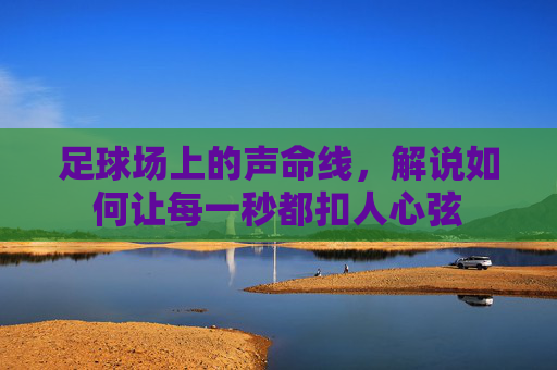 足球场上的声命线,解说如何让每一秒都扣人心弦