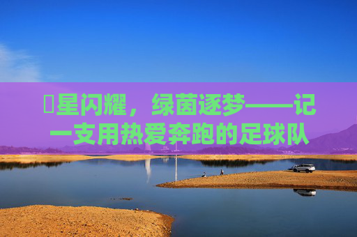犇星闪耀,绿茵逐梦——记一支用热爱奔跑的足球队