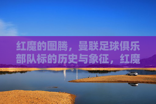 红魔的图腾,曼联足球俱乐部队标的历史与象征,红魔图腾,曼联队标的历史与象征
