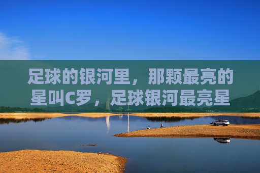 足球的银河里,那颗最亮的星叫C罗,足球银河最亮星,C罗