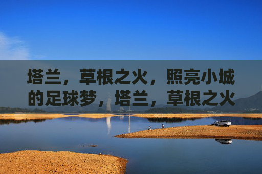 塔兰,草根之火,照亮小城的足球梦,塔兰,草根之火照亮小城足球梦