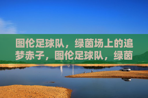 图伦足球队,绿茵场上的追梦赤子,图伦足球队,绿茵追梦赤子