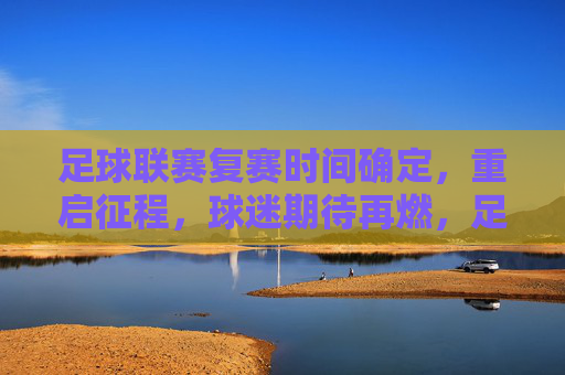 足球联赛复赛时间确定,重启征程,球迷期待再燃,足球联赛复赛时间确定 重启征程球迷期待再燃