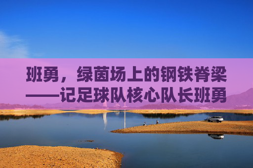 班勇,绿茵场上的钢铁脊梁——记足球队核心队长班勇