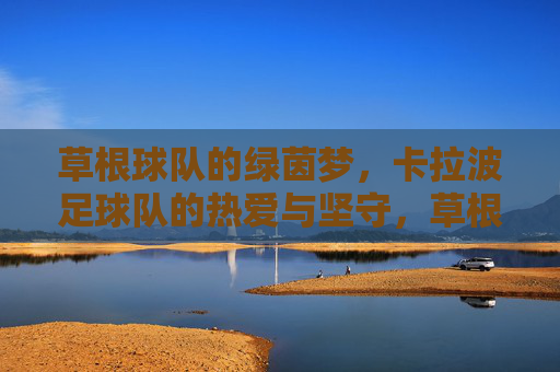 草根球队的绿茵梦，卡拉波足球队的热爱与坚守，草根绿茵梦，热爱与坚守的足尖追光