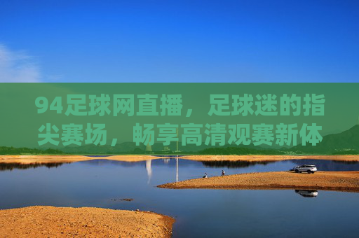 94足球网直播,足球迷的指尖赛场,畅享高清观赛新体验,94足球网直播,足球迷的高清指尖赛场