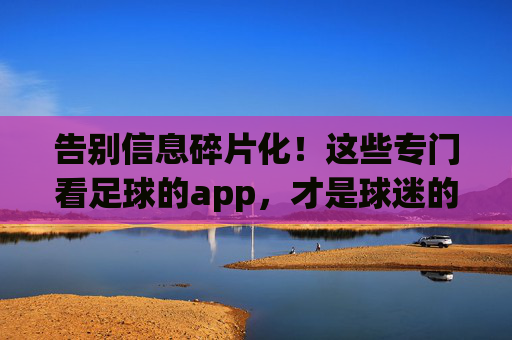 告别信息碎片化!这些专门看足球的app,才是球迷的随身球场,告别信息碎片化!专业足球app,球迷的随身球场