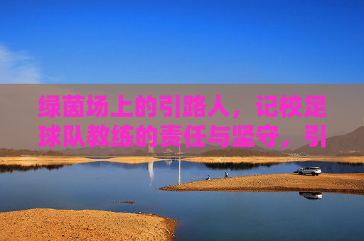 绿茵场上的引路人，记校足球队教练的责任与坚守，引路绿茵，校足球队教练的责任与坚守
