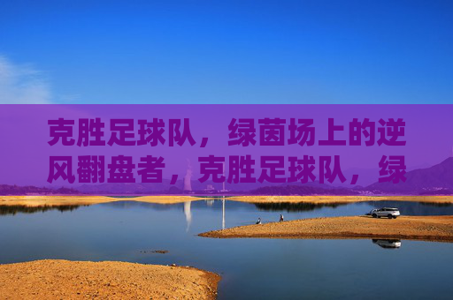 克胜足球队,绿茵场上的逆风翻盘者,克胜足球队,绿茵场上的逆风翻盘者