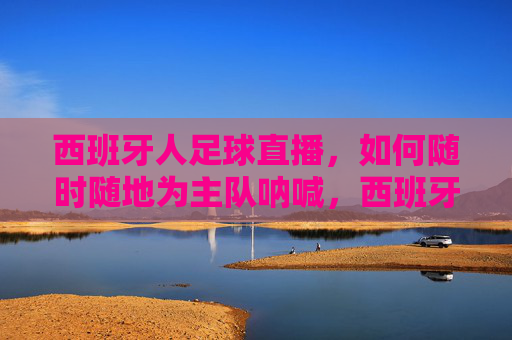 西班牙人足球直播,如何随时随地为主队呐喊,西班牙人足球直播,随时随地为主队呐喊