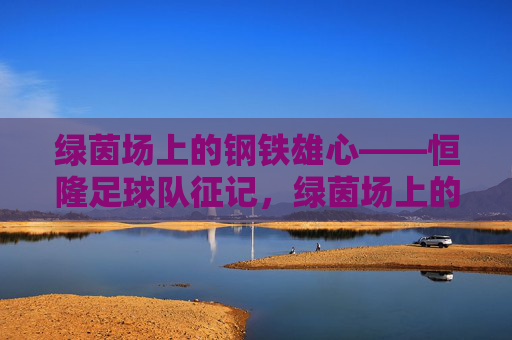 绿茵场上的钢铁雄心——恒隆足球队征记,绿茵场上的钢铁雄心——恒隆足球队征记