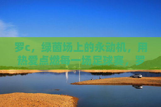 罗c,绿茵场上的永动机,用热爱点燃每一场足球赛,罗c,绿茵永动机,热爱燃赛场