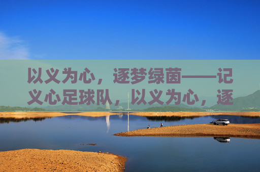 以义为心，逐梦绿茵——记义心足球队，以义为心，逐梦绿茵