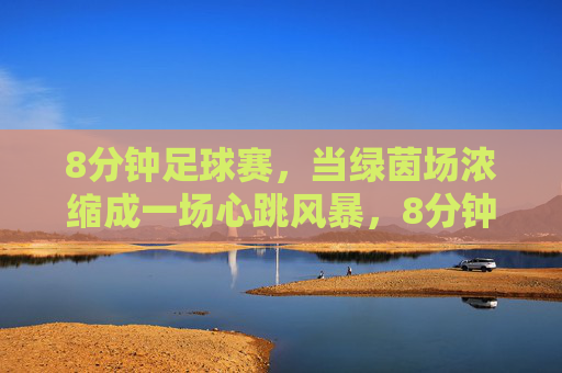 8分钟足球赛,当绿茵场浓缩成一场心跳风暴,8分钟绿茵心跳风暴