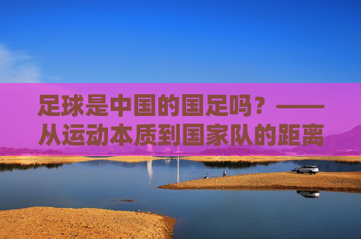 足球是中国的国足吗?——从运动本质到国家队的距离,足球≠国足,从运动本质到国家队的距离