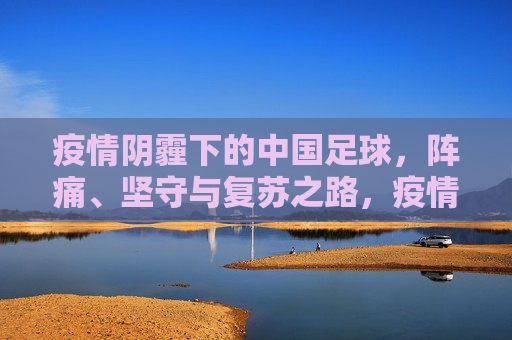 疫情阴霾下的中国足球,阵痛、坚守与复苏之路,疫情阴霾下的中国足球,阵痛坚守与复苏之路